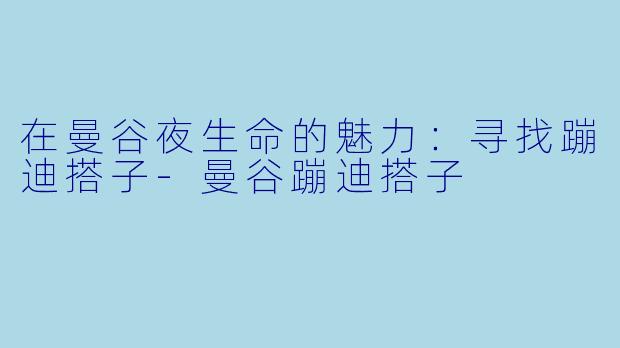 在曼谷夜生命的魅力：寻找蹦迪搭子-曼谷蹦迪搭子