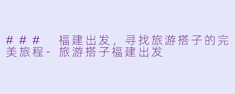 ### 福建出发，寻找旅游搭子的完美旅程-旅游搭子福建出发