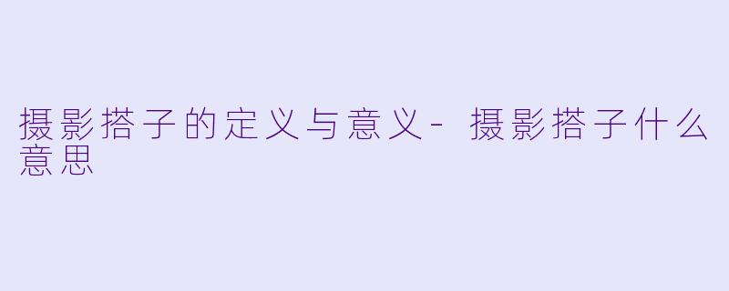 摄影搭子的定义与意义-摄影搭子什么意思