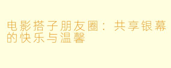 电影搭子朋友圈:共享银幕的快乐与温馨