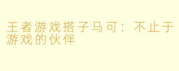 王者游戏搭子马可：不止于游戏的伙伴