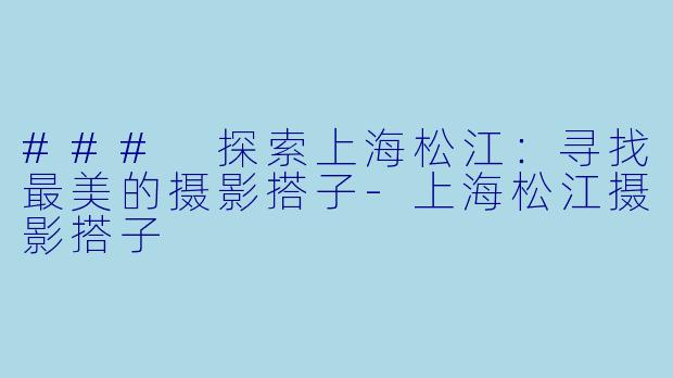 ### 探索上海松江：寻找最美的摄影搭子-上海松江摄影搭子