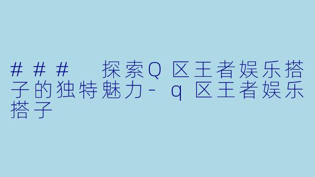 ### 探索Q区王者娱乐搭子的独特魅力