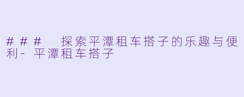 ### 探索平潭租车搭子的乐趣与便利-平潭租车搭子