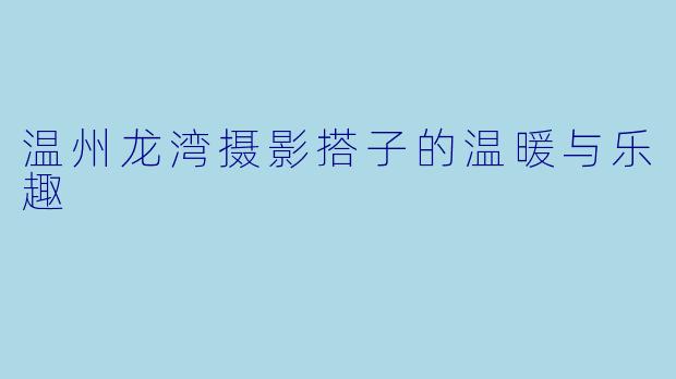 温州龙湾摄影搭子的温暖与乐趣