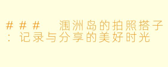 ### 涠洲岛的拍照搭子：记录与分享的美好时光