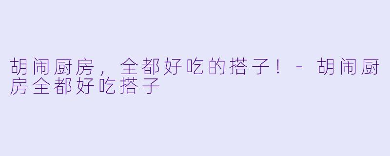 胡闹厨房，全都好吃的搭子！-胡闹厨房全都好吃搭子