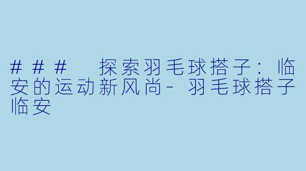 ### 探索羽毛球搭子：临安的运动新风尚-羽毛球搭子临安