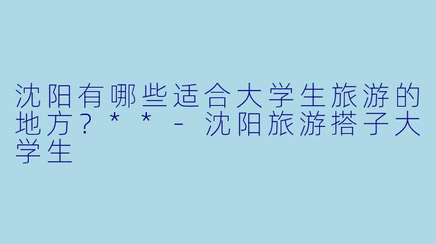 沈阳有哪些适合大学生旅游的地方?**