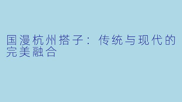 国漫杭州搭子：传统与现代的完美融合