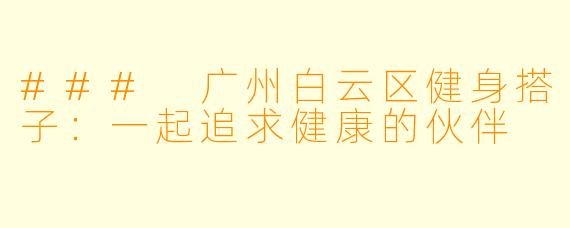 ### 广州白云区健身搭子：一起追求健康的伙伴