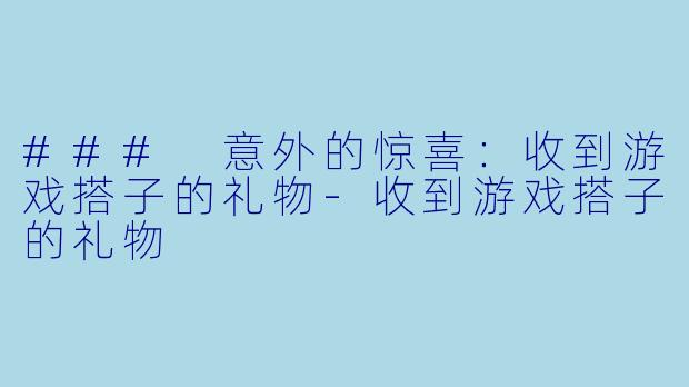 ### 意外的惊喜:收到游戏搭子的礼物