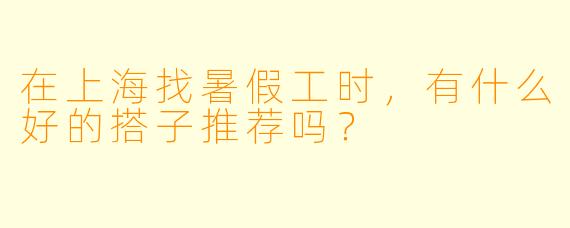在上海找暑假工时，有什么好的搭子推荐吗？