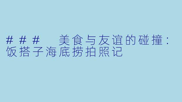 ### 美食与友谊的碰撞：饭搭子海底捞拍照记