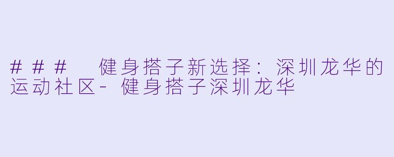 ### 健身搭子新选择：深圳龙华的运动社区-健身搭子深圳龙华