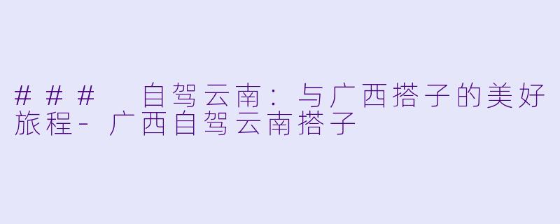 ### 自驾云南:与广西搭子的美好旅程