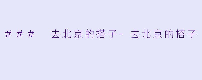 ### 去北京的搭子-去北京的搭子