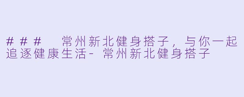 ### 常州新北健身搭子，与你一起追逐健康生活-常州新北健身搭子