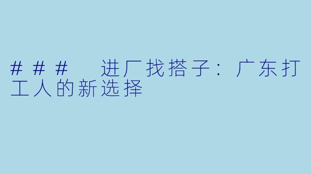 ### 进厂找搭子：广东打工人的新选择