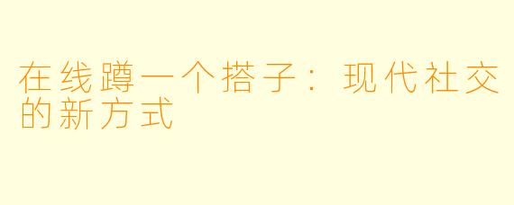 在线蹲一个搭子：现代社交的新方式