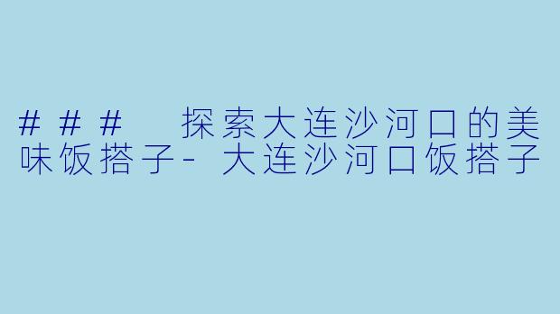 ### 探索大连沙河口的美味饭搭子-大连沙河口饭搭子