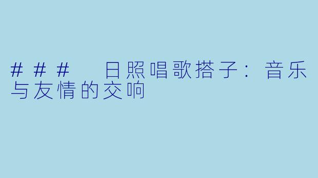 ### 日照唱歌搭子：音乐与友情的交响