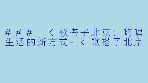 ### K歌搭子北京:嗨唱生活的新方式