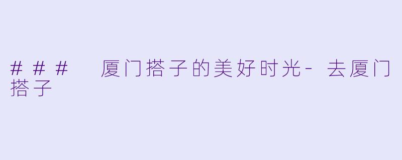 ### 厦门搭子的美好时光-去厦门搭子
