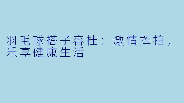 羽毛球搭子容桂:激情挥拍,乐享健康生活