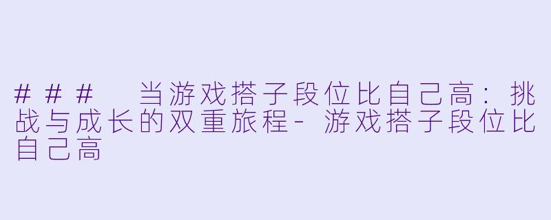 ### 当游戏搭子段位比自己高：挑战与成长的双重旅程-游戏搭子段位比自己高