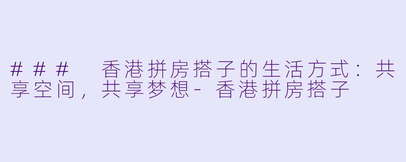 ### 香港拼房搭子的生活方式：共享空间，共享梦想-香港拼房搭子