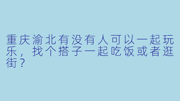 重庆渝北有没有人可以一起玩乐，找个搭子一起吃饭或者逛街？