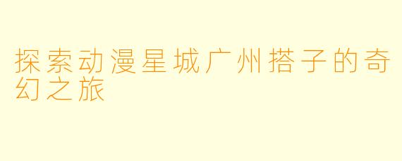 探索动漫星城广州搭子的奇幻之旅