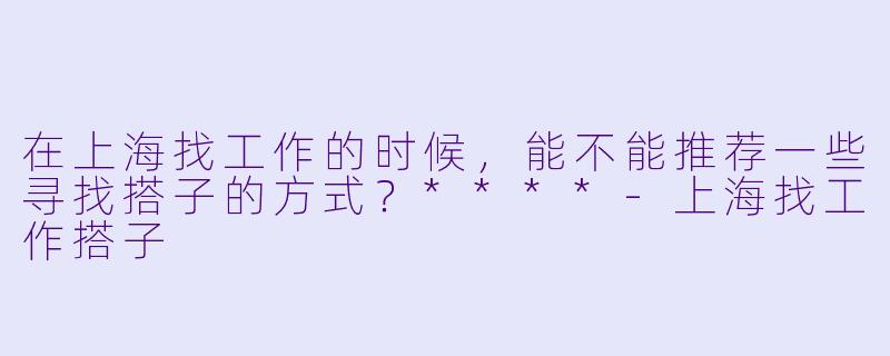 在上海找工作的时候,能不能推荐一些寻找搭子的方式?****