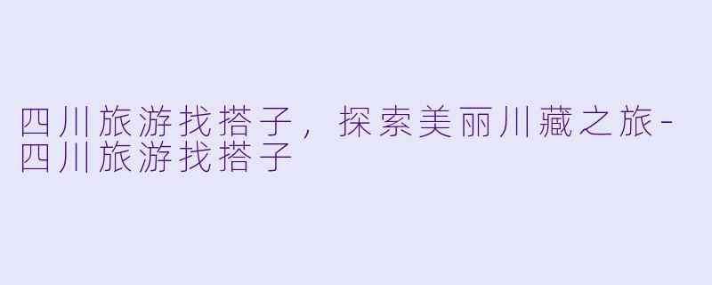 四川旅游找搭子，探索美丽川藏之旅-四川旅游找搭子
