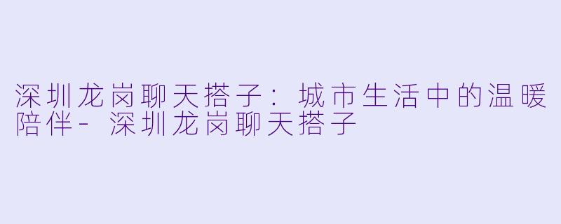 深圳龙岗聊天搭子：城市生活中的温暖陪伴-深圳龙岗聊天搭子