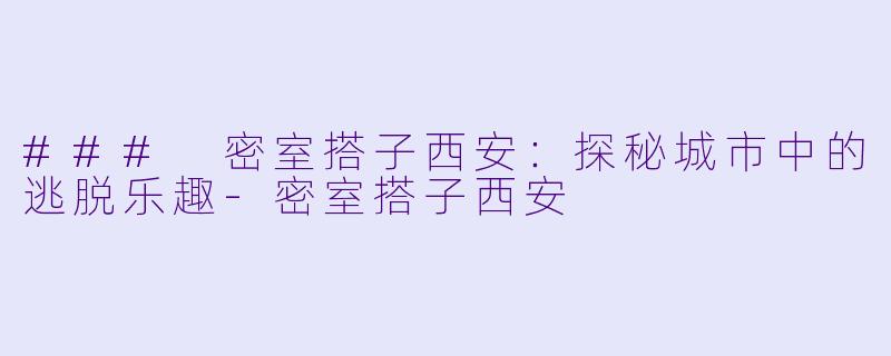 ### 密室搭子西安：探秘城市中的逃脱乐趣-密室搭子西安