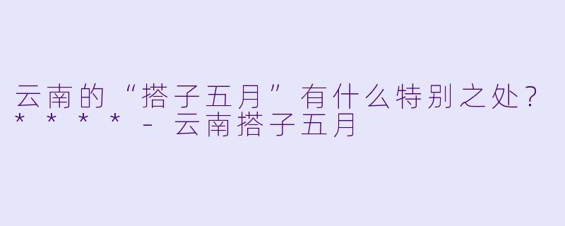 云南的“搭子五月”有什么特别之处?****