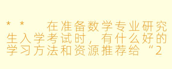 ** 在准备数学专业研究生入学考试时，有什么好的学习方法和资源推荐给“25数学专业考研搭子”吗？**
