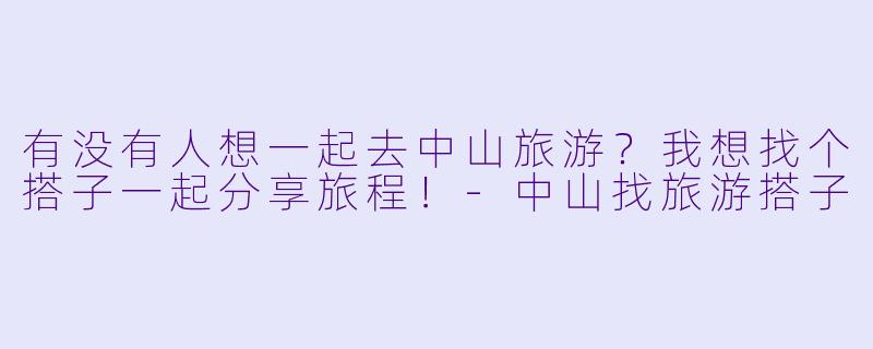 有没有人想一起去中山旅游？我想找个搭子一起分享旅程！