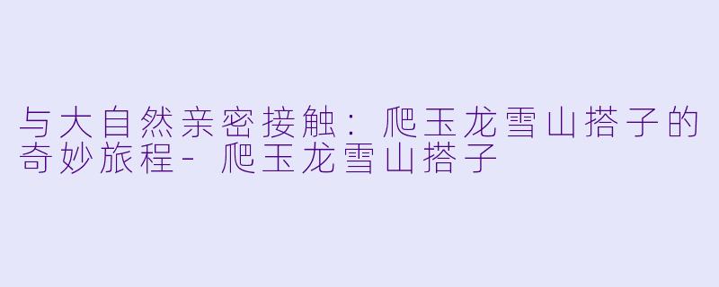 与大自然亲密接触：爬玉龙雪山搭子的奇妙旅程-爬玉龙雪山搭子