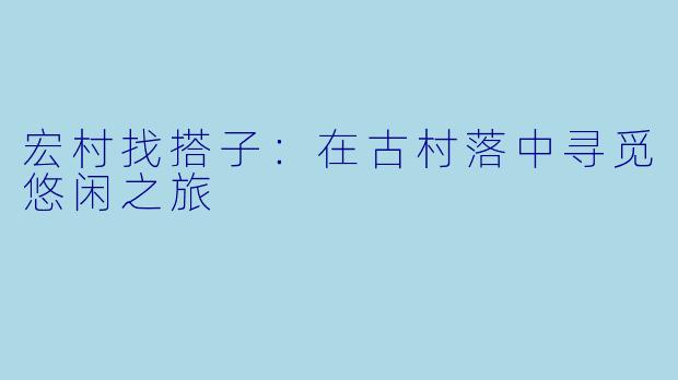 宏村找搭子：在古村落中寻觅悠闲之旅