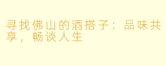 寻找佛山的酒搭子：品味共享，畅谈人生