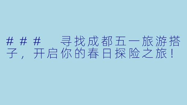 ### 寻找成都五一旅游搭子,开启你的春日探险之旅!