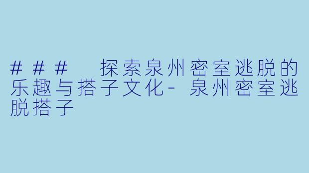 ### 探索泉州密室逃脱的乐趣与搭子文化-泉州密室逃脱搭子