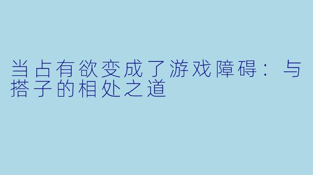 当占有欲变成了游戏障碍：与搭子的相处之道