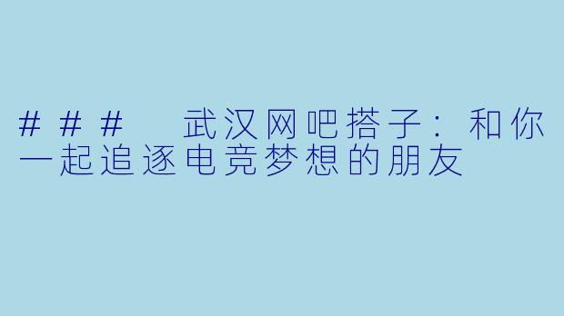 ### 武汉网吧搭子：和你一起追逐电竞梦想的朋友