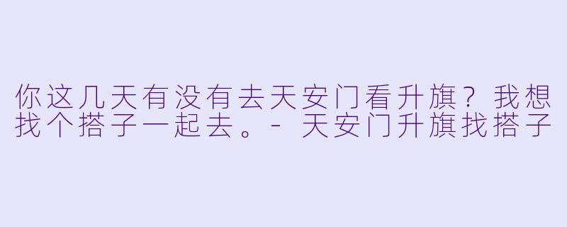 你这几天有没有去天安门看升旗？我想找个搭子一起去。
