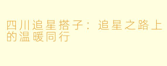 四川追星搭子：追星之路上的温暖同行