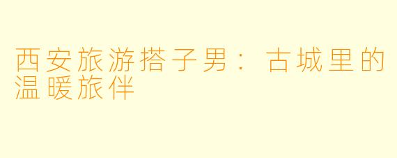 西安旅游搭子男：古城里的温暖旅伴
